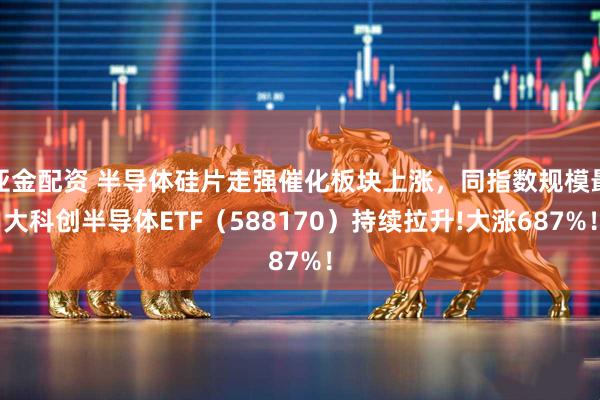 亚金配资 半导体硅片走强催化板块上涨，同指数规模最大科创半导体ETF（588170）持续拉升!大涨687%！