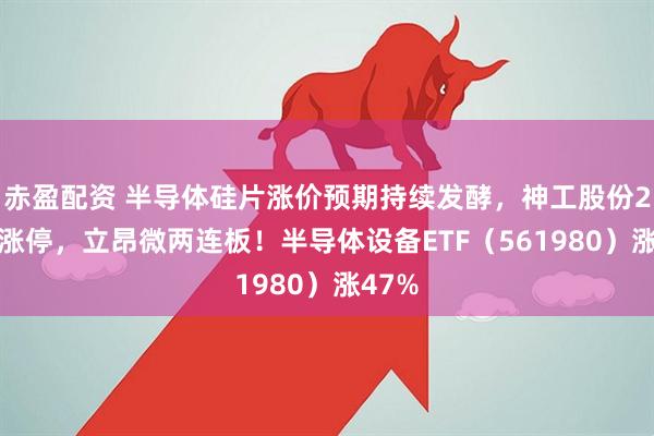 赤盈配资 半导体硅片涨价预期持续发酵，神工股份20cm涨停，立昂微两连板！半导体设备ETF（561980）涨47%