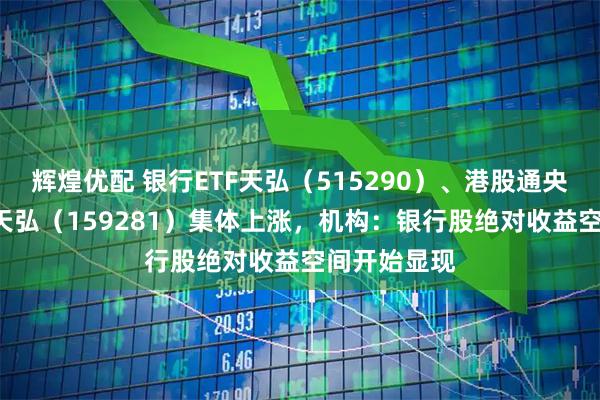 辉煌优配 银行ETF天弘（515290）、港股通央企红利ETF天弘（159281）集体上涨，机构：银行股绝对收益空间开始显现