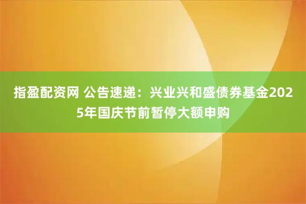 指盈配资网 公告速递：兴业兴和盛债券基金2025年国庆节前暂停大额申购
