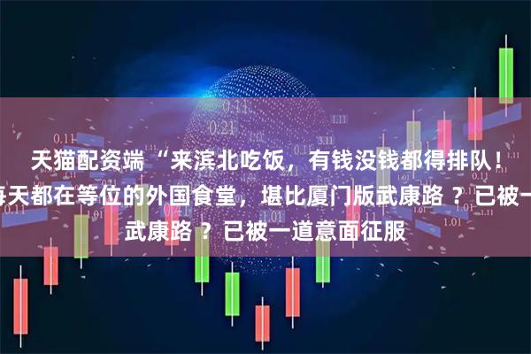 天猫配资端 “来滨北吃饭，有钱没钱都得排队！”官任路边每天都在等位的外国食堂，堪比厦门版武康路 ？已被一道意面征服