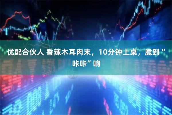 优配合伙人 香辣木耳肉末，10分钟上桌，脆到“咔咔”响