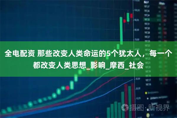全电配资 那些改变人类命运的5个犹太人，每一个都改变人类思想_影响_摩西_社会