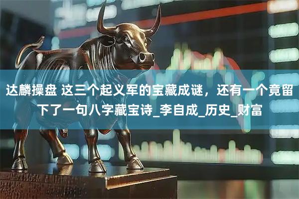 达麟操盘 这三个起义军的宝藏成谜，还有一个竟留下了一句八字藏宝诗_李自成_历史_财富