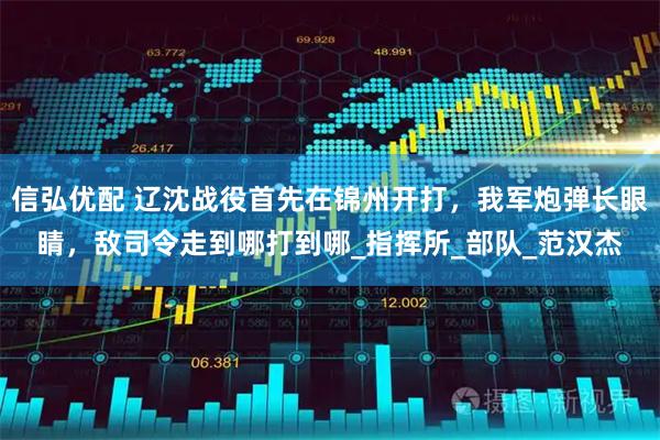 信弘优配 辽沈战役首先在锦州开打，我军炮弹长眼睛，敌司令走到哪打到哪_指挥所_部队_范汉杰