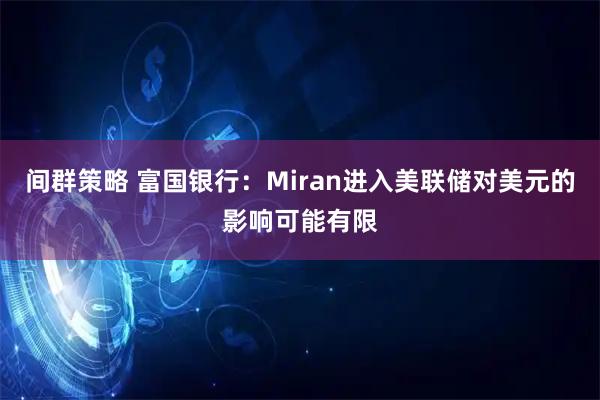 间群策略 富国银行：Miran进入美联储对美元的影响可能有限