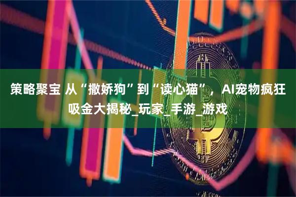 策略聚宝 从“撒娇狗”到“读心猫”，AI宠物疯狂吸金大揭秘_玩家_手游_游戏