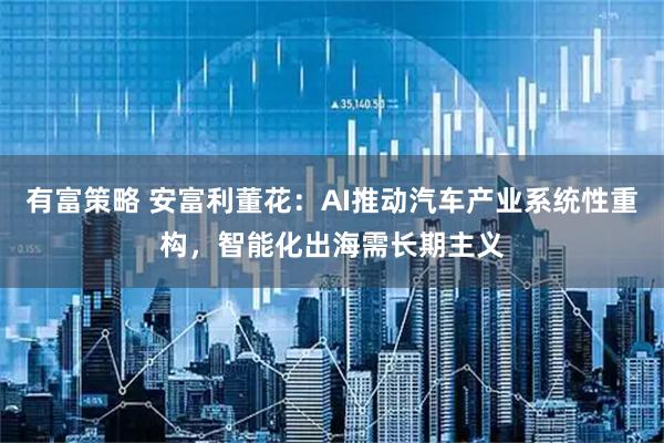 有富策略 安富利董花：AI推动汽车产业系统性重构，智能化出海需长期主义