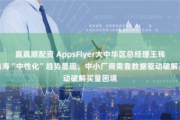 赢赢顺配资 AppsFlyer大中华区总经理王玮：游戏出海“中性化”趋势显现，中小厂商需靠数据驱动破解买量困境