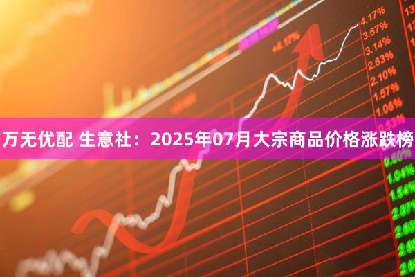 万无优配 生意社：2025年07月大宗商品价格涨跌榜