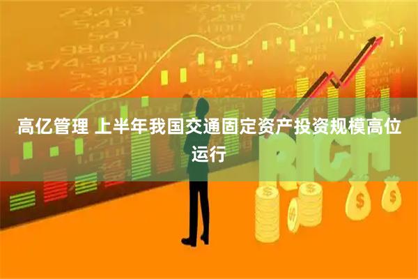 高亿管理 上半年我国交通固定资产投资规模高位运行