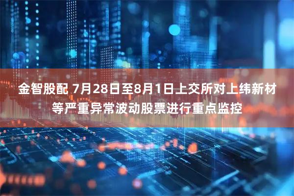 金智股配 7月28日至8月1日上交所对上纬新材等严重异常波动股票进行重点监控