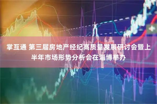 掌互通 第三届房地产经纪高质量发展研讨会暨上半年市场形势分析会在淄博举办