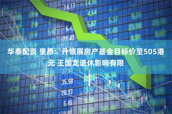 华泰配资 里昂：升领展房产基金目标价至505港元 王国龙退休影响有限