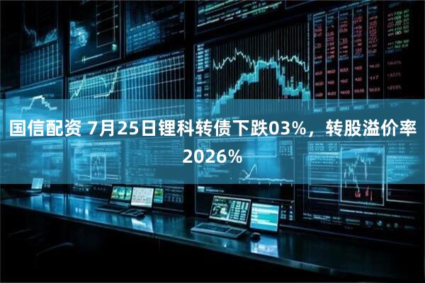 国信配资 7月25日锂科转债下跌03%，转股溢价率2026%