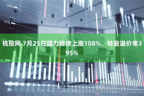 钱投网 7月25日国力转债上涨108%，转股溢价率395%