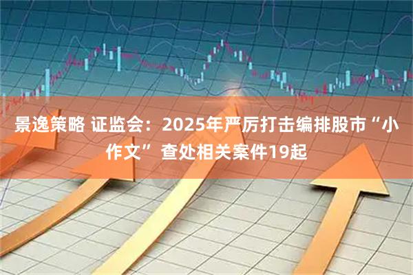 景逸策略 证监会：2025年严厉打击编排股市“小作文” 查处相关案件19起