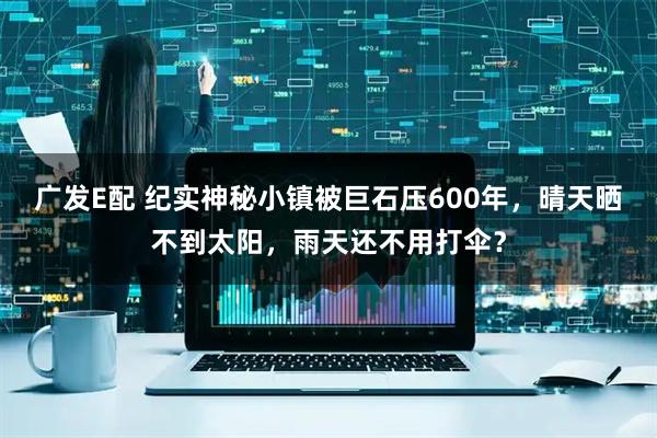 广发E配 纪实神秘小镇被巨石压600年，晴天晒不到太阳，雨天还不用打伞？