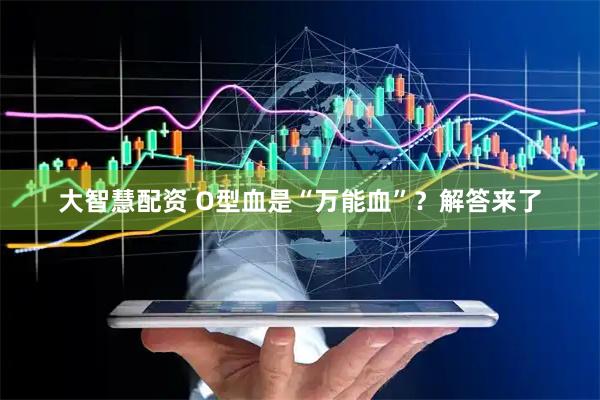 大智慧配资 O型血是“万能血”？解答来了