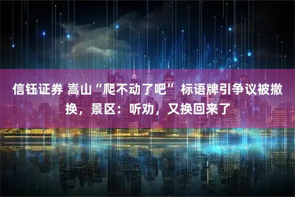 信钰证券 嵩山“爬不动了吧” 标语牌引争议被撤换，景区：听劝，又换回来了