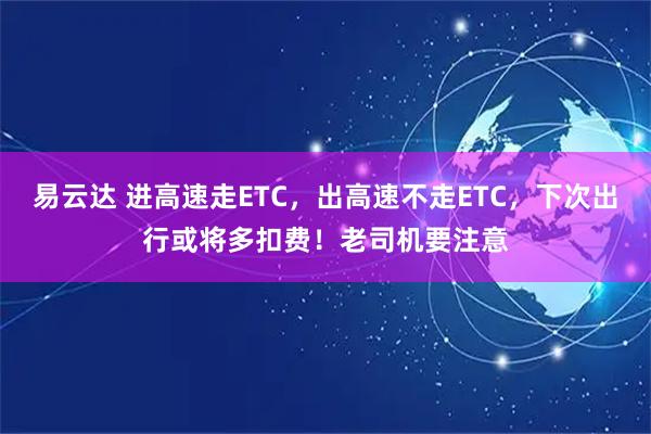 易云达 进高速走ETC，出高速不走ETC，下次出行或将多扣费！老司机要注意