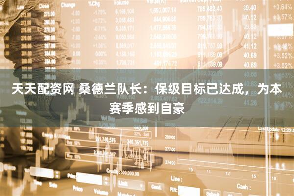 天天配资网 桑德兰队长：保级目标已达成，为本赛季感到自豪