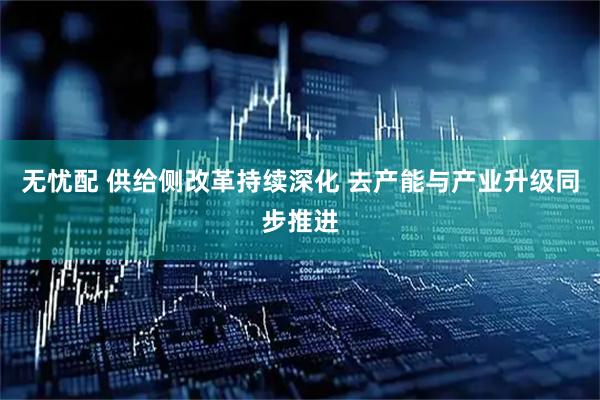 无忧配 供给侧改革持续深化 去产能与产业升级同步推进