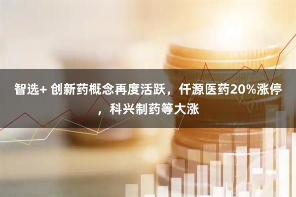 智选+ 创新药概念再度活跃，仟源医药20%涨停，科兴制药等大涨