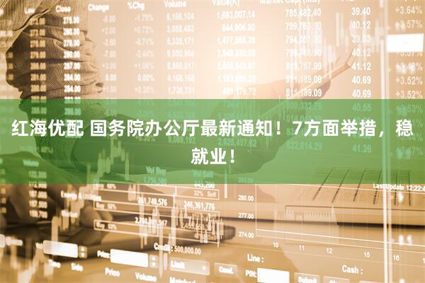 红海优配 国务院办公厅最新通知！7方面举措，稳就业！