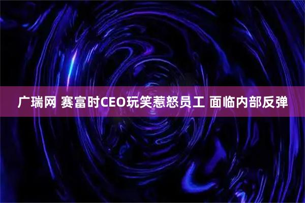 广瑞网 赛富时CEO玩笑惹怒员工 面临内部反弹