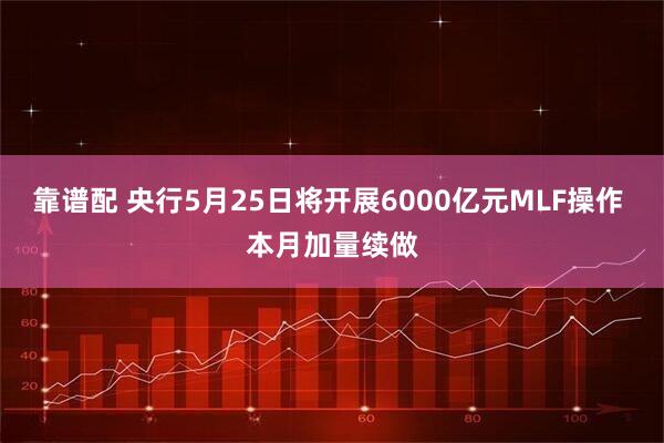 靠谱配 央行5月25日将开展6000亿元MLF操作 本月加量续做