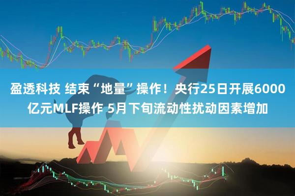 盈透科技 结束“地量”操作！央行25日开展6000亿元MLF操作 5月下旬流动性扰动因素增加