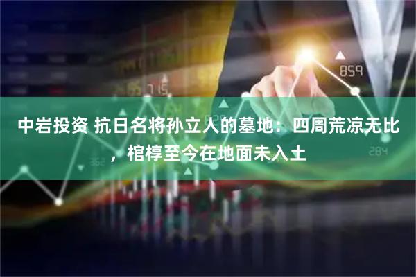 中岩投资 抗日名将孙立人的墓地：四周荒凉无比，棺椁至今在地面未入土