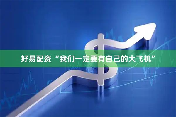 好易配资 “我们一定要有自己的大飞机”