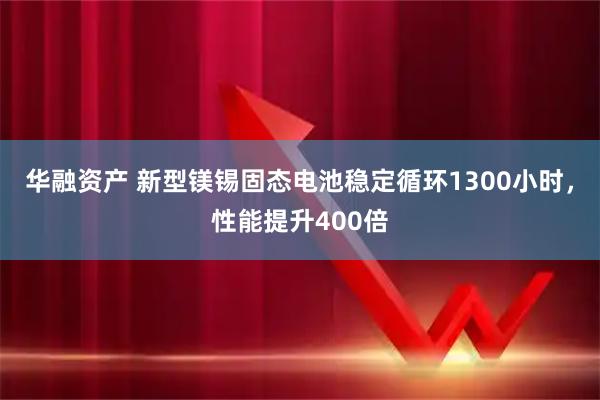 华融资产 新型镁锡固态电池稳定循环1300小时，性能提升400倍