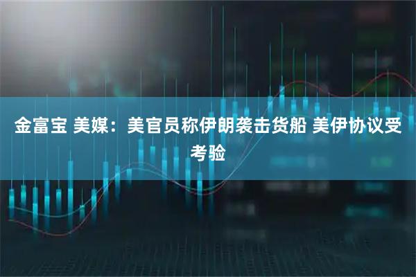 金富宝 美媒：美官员称伊朗袭击货船 美伊协议受考验