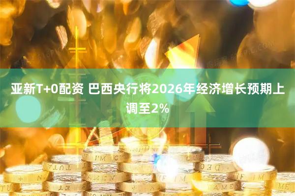 亚新T+0配资 巴西央行将2026年经济增长预期上调至2%