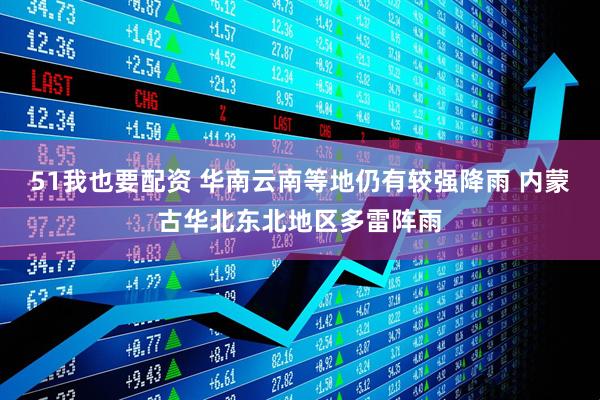 51我也要配资 华南云南等地仍有较强降雨 内蒙古华北东北地区多雷阵雨