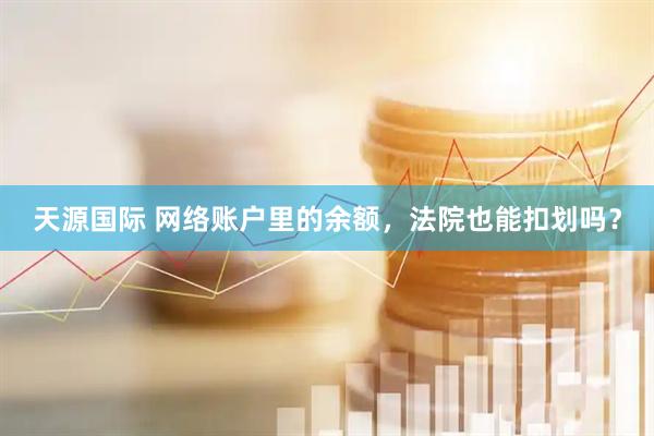 天源国际 网络账户里的余额，法院也能扣划吗？